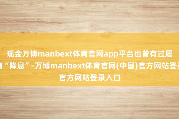现金万博manbext体育官网app平台也曾有过屡次券商“降息”-万博manbext体育官网(中国)官方网站登录入口