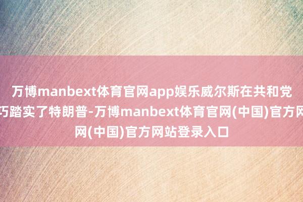 万博manbext体育官网app娱乐威尔斯在共和党总统初选技巧踏实了特朗普-万博manbext体育官网(中国)官方网站登录入口