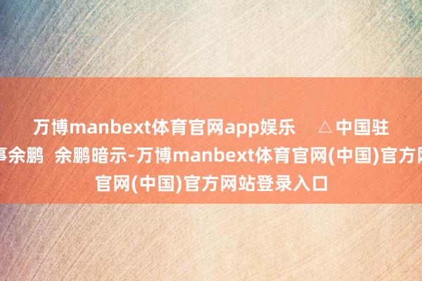 万博manbext体育官网app娱乐    △中国驻圣保罗总领事余鹏  余鹏暗示-万博manbext体育官网(中国)官方网站登录入口