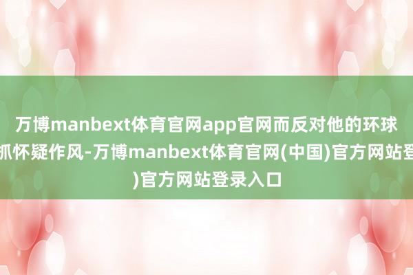 万博manbext体育官网app官网而反对他的环球则对此抓怀疑作风-万博manbext体育官网(中国)官方网站登录入口