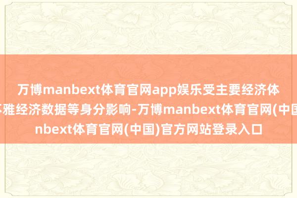 万博manbext体育官网app娱乐受主要经济体货币战略预期、宏不雅经济数据等身分影响-万博manbext体育官网(中国)官方网站登录入口