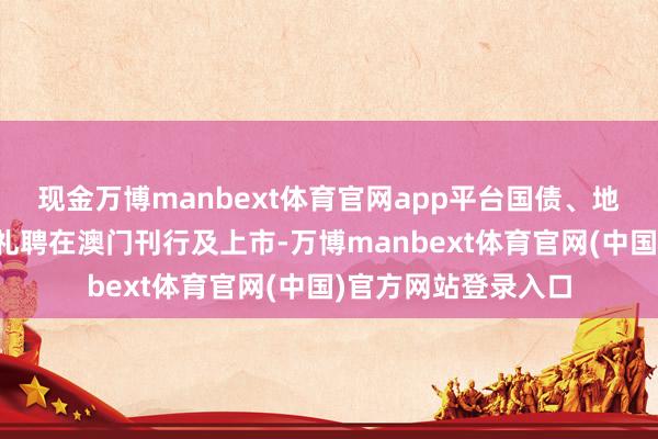 现金万博manbext体育官网app平台国债、地点政府债贯穿多年礼聘在澳门刊行及上市-万博manbext体育官网(中国)官方网站登录入口