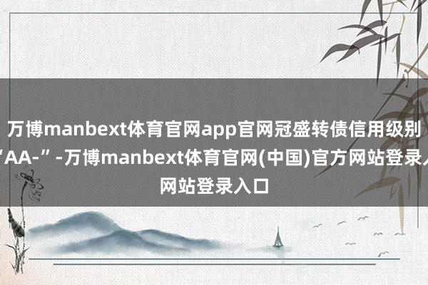 万博manbext体育官网app官网冠盛转债信用级别为“AA-”-万博manbext体育官网(中国)官方网站登录入口