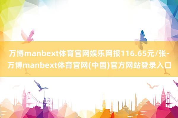 万博manbext体育官网娱乐网报116.65元/张-万博manbext体育官网(中国)官方网站登录入口