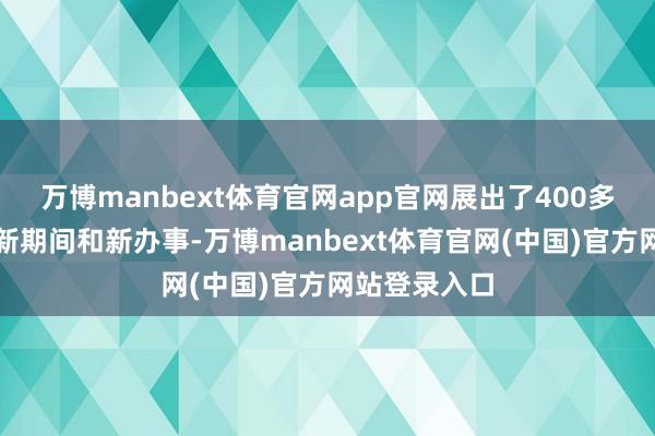 万博manbext体育官网app官网展出了400多种新产物、新期间和新办事-万博manbext体育官网(中国)官方网站登录入口
