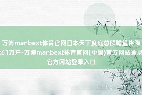 万博manbext体育官网日本天下度庭总额瞻望将降至5261万户-万博manbext体育官网(中国)官方网站登录入口