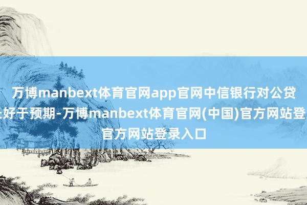 万博manbext体育官网app官网中信银行对公贷款增长好于预期-万博manbext体育官网(中国)官方网站登录入口