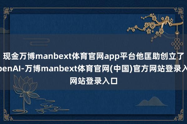 现金万博manbext体育官网app平台他匡助创立了OpenAI-万博manbext体育官网(中国)官方网站登录入口