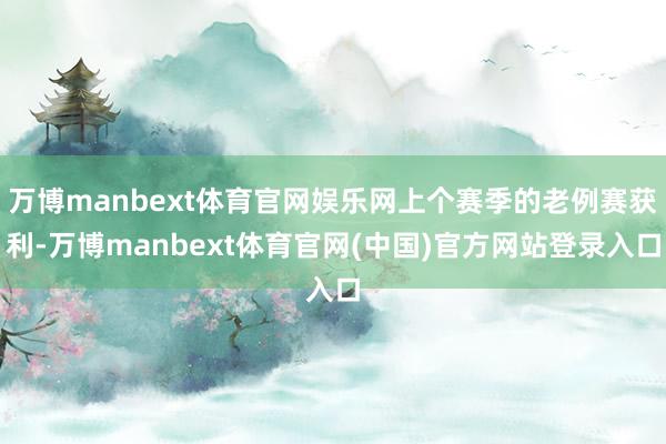 万博manbext体育官网娱乐网上个赛季的老例赛获利-万博manbext体育官网(中国)官方网站登录入口