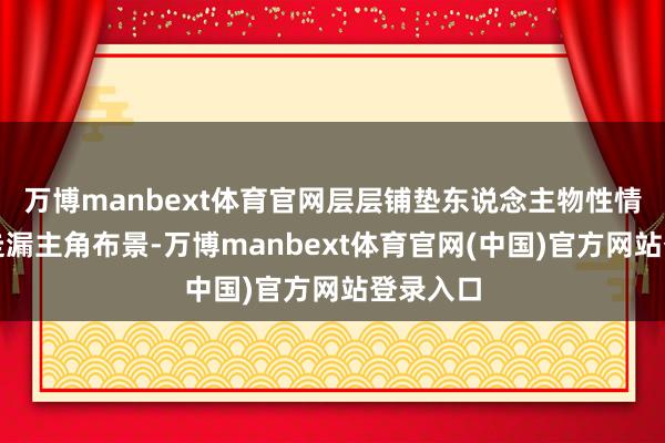 万博manbext体育官网层层铺垫东说念主物性情、点滴走漏主角布景-万博manbext体育官网(中国)官方网站登录入口