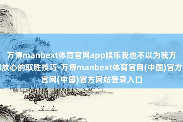万博manbext体育官网app娱乐我也不以为我方在底线有任何放心的取胜技巧-万博manbext体育官网(中国)官方网站登录入口