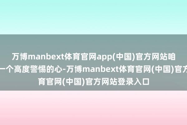 万博manbext体育官网app(中国)官方网站咱们一定要保握一个高度警惕的心-万博manbext体育官网(中国)官方网站登录入口