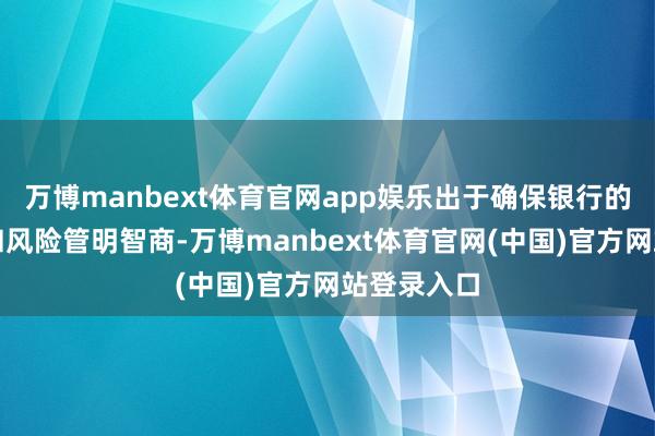 万博manbext体育官网app娱乐出于确保银行的盈利智商和风险管明智商-万博manbext体育官网(中国)官方网站登录入口