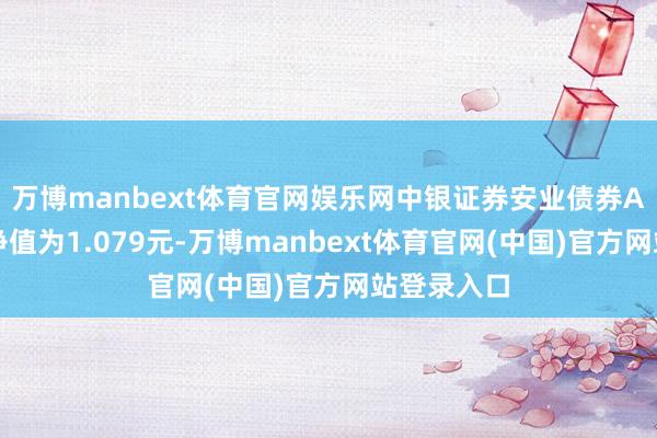 万博manbext体育官网娱乐网中银证券安业债券A最新单元净值为1.079元-万博manbext体育官网(中国)官方网站登录入口