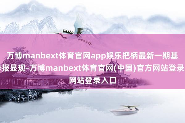 万博manbext体育官网app娱乐把柄最新一期基金季报显现-万博manbext体育官网(中国)官方网站登录入口