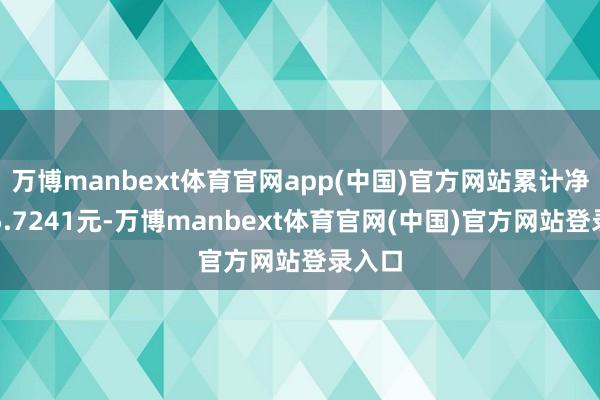 万博manbext体育官网app(中国)官方网站累计净值为5.7241元-万博manbext体育官网(中国)官方网站登录入口