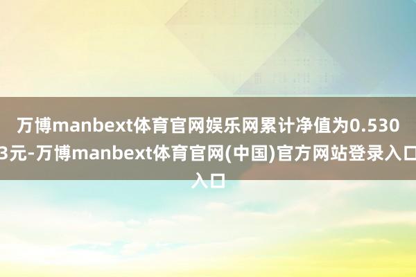 万博manbext体育官网娱乐网累计净值为0.5303元-万博manbext体育官网(中国)官方网站登录入口