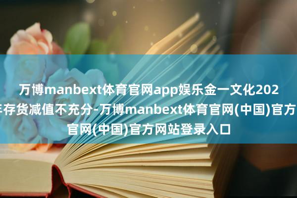 万博manbext体育官网app娱乐　　金一文化2020年及2021年存货减值不充分-万博manbext体育官网(中国)官方网站登录入口