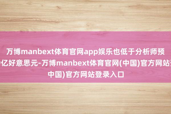 万博manbext体育官网app娱乐也低于分析师预估的259亿好意思元-万博manbext体育官网(中国)官方网站登录入口