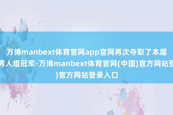 万博manbext体育官网app官网再次夺取了本届赛事的男人组冠军-万博manbext体育官网(中国)官方网站登录入口