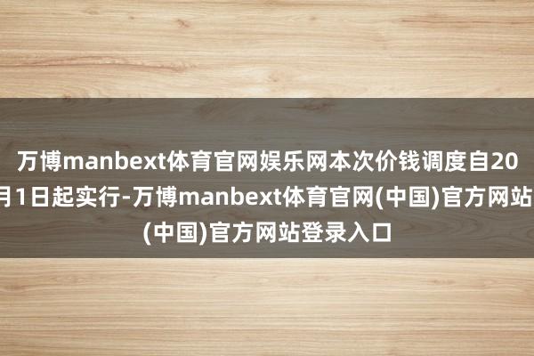 万博manbext体育官网娱乐网本次价钱调度自2024年12月1日起实行-万博manbext体育官网(中国)官方网站登录入口