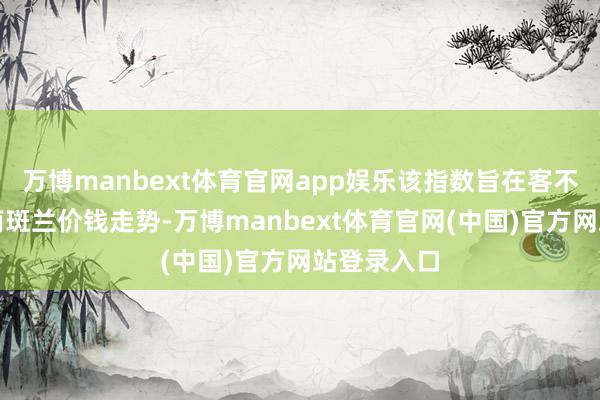 万博manbext体育官网app娱乐该指数旨在客不雅反应海南斑兰价钱走势-万博manbext体育官网(中国)官方网站登录入口