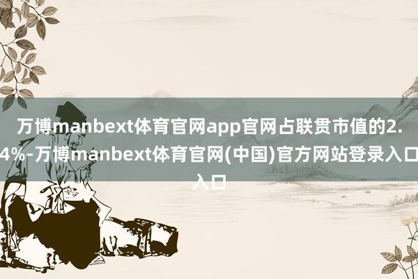 万博manbext体育官网app官网占联贯市值的2.4%-万博manbext体育官网(中国)官方网站登录入口