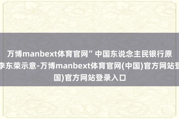 万博manbext体育官网”中国东说念主民银行原副行长李东荣示意-万博manbext体育官网(中国)官方网站登录入口