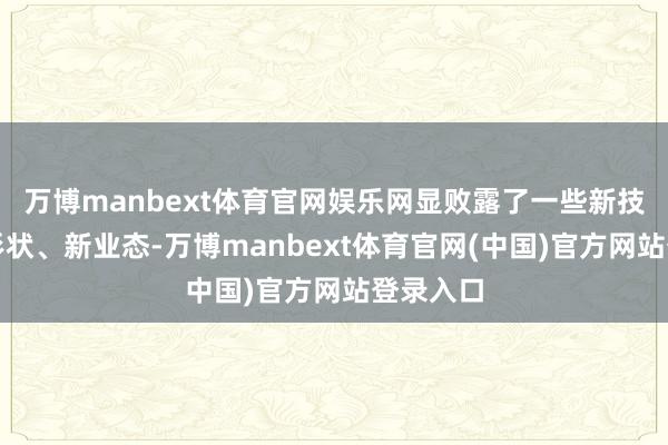 万博manbext体育官网娱乐网显败露了一些新技艺、新形状、新业态-万博manbext体育官网(中国)官方网站登录入口