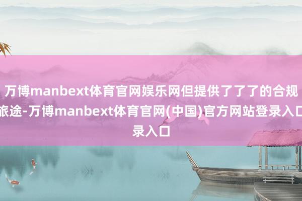 万博manbext体育官网娱乐网但提供了了了的合规旅途-万博manbext体育官网(中国)官方网站登录入口