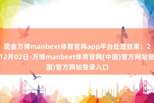现金万博manbext体育官网app平台处理效果:2024年12月02日-万博manbext体育官网(中国)官方网站登录入口