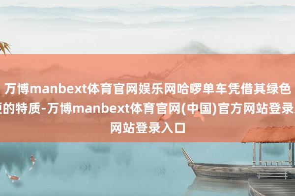 万博manbext体育官网娱乐网哈啰单车凭借其绿色方便的特质-万博manbext体育官网(中国)官方网站登录入口