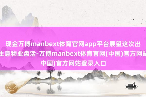 现金万博manbext体育官网app平台展望这次出售将加快生意物业盘活-万博manbext体育官网(中国)官方网站登录入口