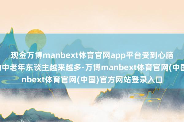 现金万博manbext体育官网app平台受到心脑血管系统疾病要挟的中老年东谈主越来越多-万博manbext体育官网(中国)官方网站登录入口
