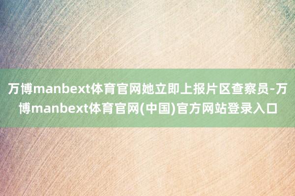 万博manbext体育官网她立即上报片区查察员-万博manbext体育官网(中国)官方网站登录入口