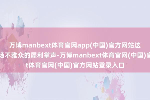 万博manbext体育官网app(中国)官方网站这一举动激励了全场不雅众的犀利掌声-万博manbext体育官网(中国)官方网站登录入口