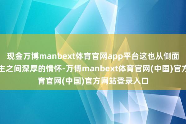 现金万博manbext体育官网app平台这也从侧面印证了二东谈主之间深厚的情怀-万博manbext体育官网(中国)官方网站登录入口