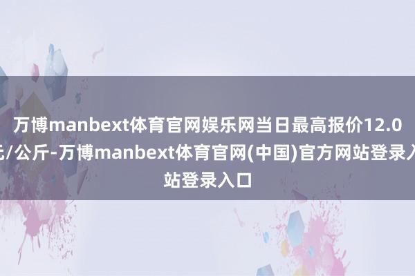 万博manbext体育官网娱乐网当日最高报价12.00元/公斤-万博manbext体育官网(中国)官方网站登录入口