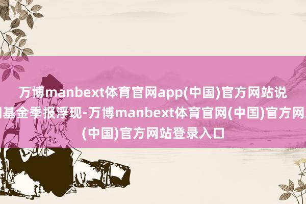万博manbext体育官网app(中国)官方网站说明最新一期基金季报浮现-万博manbext体育官网(中国)官方网站登录入口