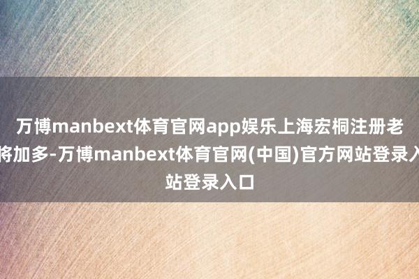 万博manbext体育官网app娱乐上海宏桐注册老本将加多-万博manbext体育官网(中国)官方网站登录入口