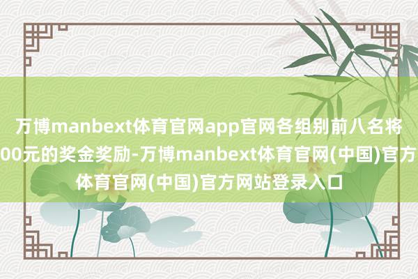 万博manbext体育官网app官网各组别前八名将取得蓄意50000元的奖金奖励-万博manbext体育官网(中国)官方网站登录入口