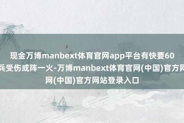 现金万博manbext体育官网app平台有快要60万俄罗斯士兵受伤或阵一火-万博manbext体育官网(中国)官方网站登录入口