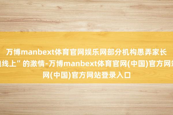 万博manbext体育官网娱乐网部分机构愚弄家长“赢在起跑线上”的激情-万博manbext体育官网(中国)官方网站登录入口