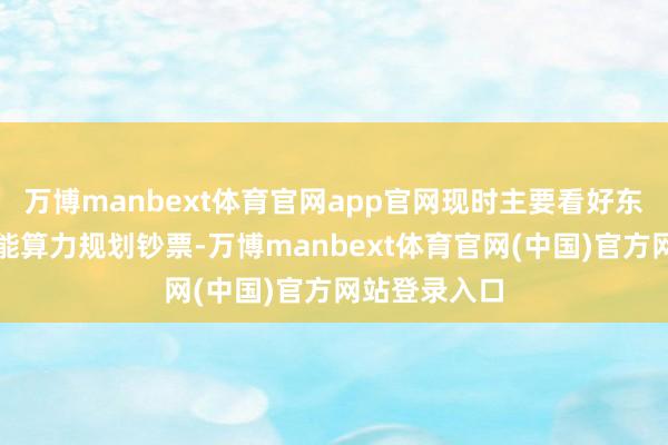 万博manbext体育官网app官网现时主要看好东说念主工智能算力规划钞票-万博manbext体育官网(中国)官方网站登录入口