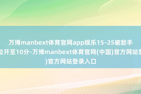 万博manbext体育官网app娱乐15-25被敌手将分差拉开至10分-万博manbext体育官网(中国)官方网站登录入口