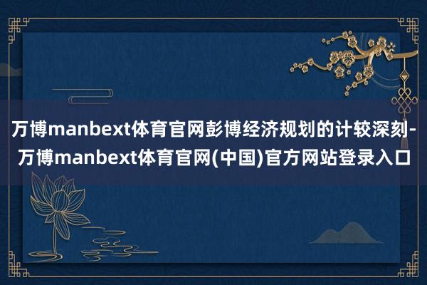 万博manbext体育官网彭博经济规划的计较深刻-万博manbext体育官网(中国)官方网站登录入口