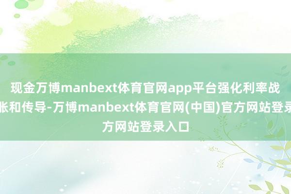 现金万博manbext体育官网app平台强化利率战略彭胀和传导-万博manbext体育官网(中国)官方网站登录入口