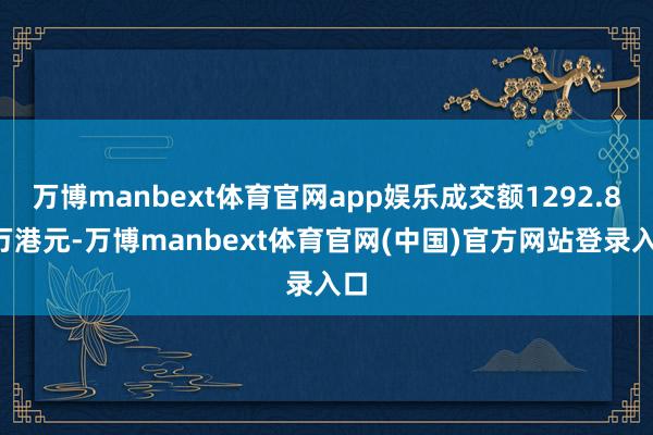 万博manbext体育官网app娱乐成交额1292.81万港元-万博manbext体育官网(中国)官方网站登录入口