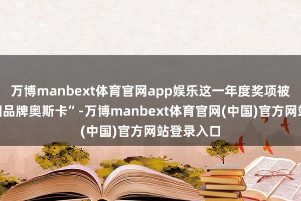 万博manbext体育官网app娱乐这一年度奖项被誉为“中国品牌奥斯卡”-万博manbext体育官网(中国)官方网站登录入口