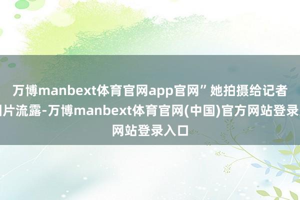万博manbext体育官网app官网”她拍摄给记者的图片流露-万博manbext体育官网(中国)官方网站登录入口